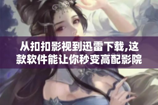 从扣扣影视到迅雷下载,这款软件能让你秒变高配影院