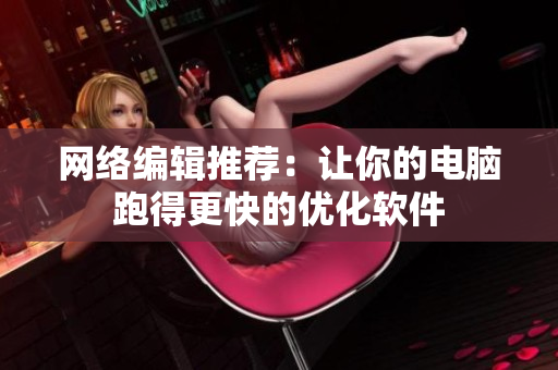 网络编辑推荐：让你的电脑跑得更快的优化软件