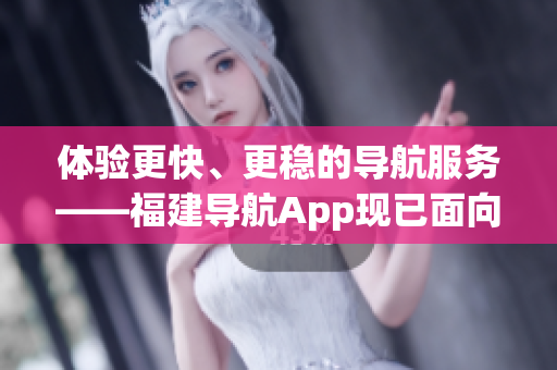 体验更快、更稳的导航服务——福建导航App现已面向iOS用户下载
