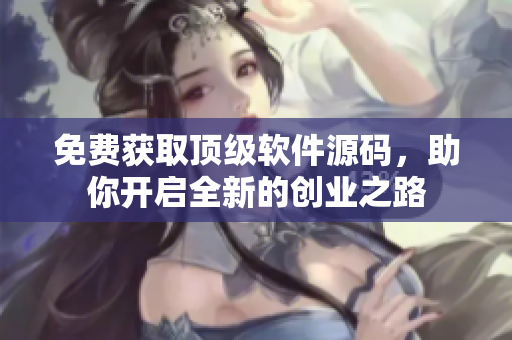 免费获取顶级软件源码，助你开启全新的创业之路