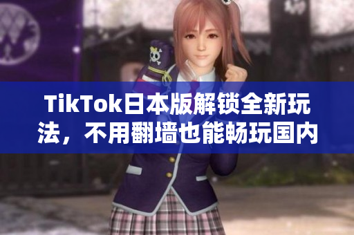 TikTok日本版解锁全新玩法，不用翻墙也能畅玩国内