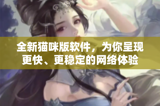 全新猫咪版软件，为你呈现更快、更稳定的网络体验