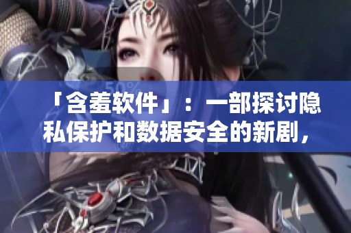 「含羞软件」：一部探讨隐私保护和数据安全的新剧，主题曲火爆上线！