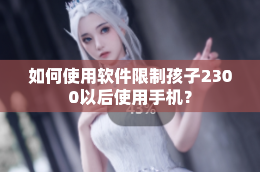 如何使用软件限制孩子2300以后使用手机？