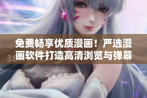 免费畅享优质漫画！严选漫画软件打造高清浏览与弹幕互动体验