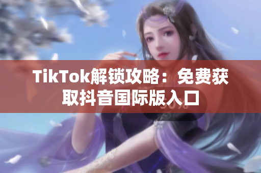 TikTok解锁攻略：免费获取抖音国际版入口