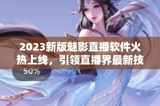 2023新版魅影直播软件火热上线，引领直播界最新技术