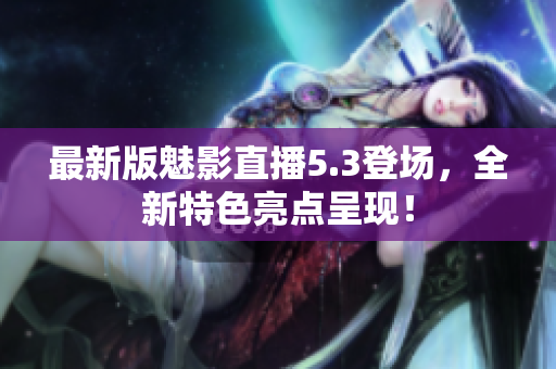 最新版魅影直播5.3登场，全新特色亮点呈现！