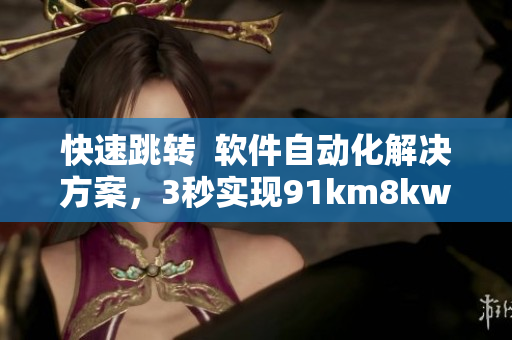 快速跳转  软件自动化解决方案，3秒实现91km8kw跳转！