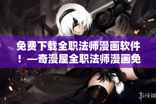 免费下载全职法师漫画软件！—奇漫屋全职法师漫画免费阅读