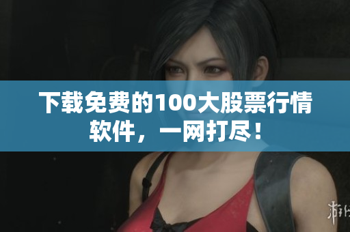 下载免费的100大股票行情软件，一网打尽！