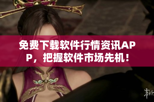 免费下载软件行情资讯APP，把握软件市场先机！