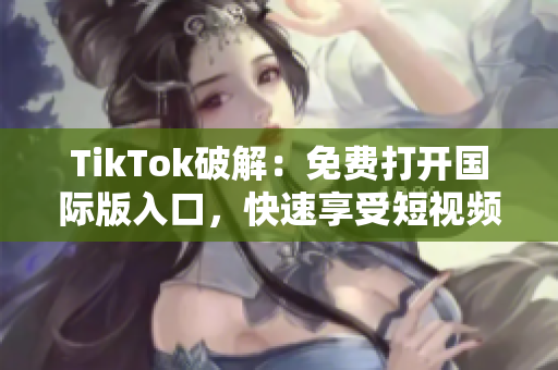 TikTok破解：免费打开国际版入口，快速享受短视频软件