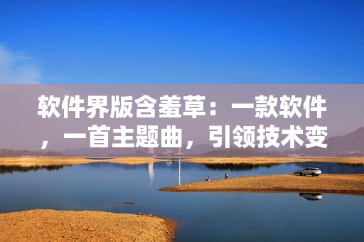 软件界版含羞草：一款软件，一首主题曲，引领技术变革