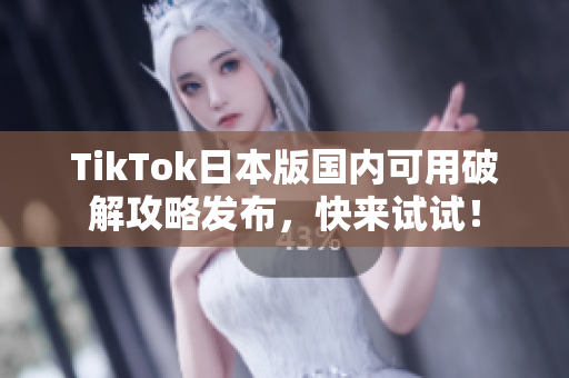 TikTok日本版国内可用破解攻略发布，快来试试！