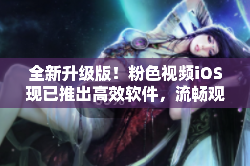 全新升级版！粉色视频iOS现已推出高效软件，流畅观看不中断！