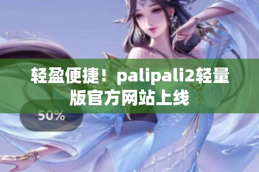 轻盈便捷！palipali2轻量版官方网站上线