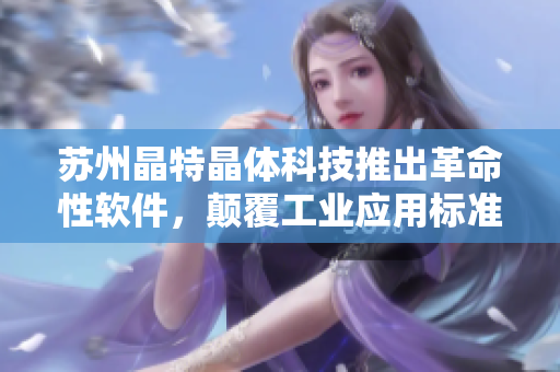 苏州晶特晶体科技推出革命性软件，颠覆工业应用标准