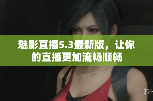 魅影直播5.3最新版，让你的直播更加流畅顺畅