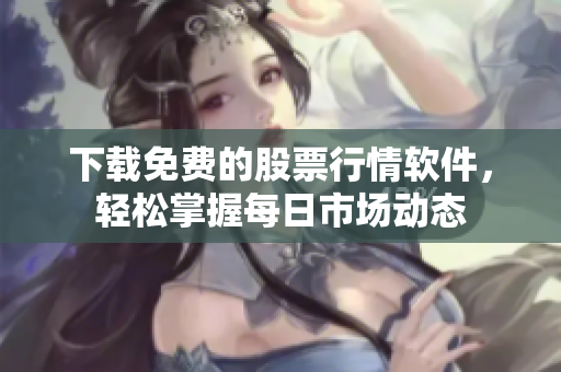 下载免费的股票行情软件，轻松掌握每日市场动态