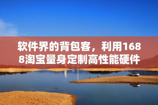 软件界的背包客，利用1688淘宝量身定制高性能硬件！