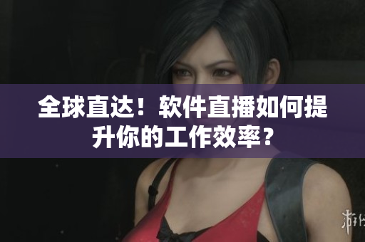 全球直达！软件直播如何提升你的工作效率？