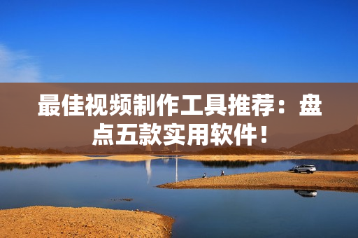 最佳视频制作工具推荐：盘点五款实用软件！