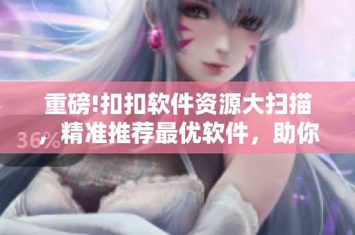 重磅!扣扣软件资源大扫描，精准推荐最优软件，助你事半功倍！