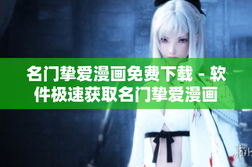名门挚爱漫画免费下载 - 软件极速获取名门挚爱漫画