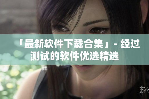 「最新软件下载合集」- 经过测试的软件优选精选