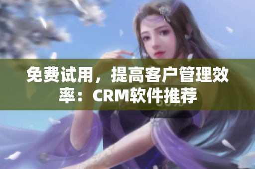 免费试用，提高客户管理效率：CRM软件推荐