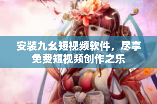 安装九幺短视频软件，尽享免费短视频创作之乐