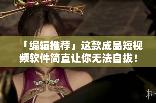 「编辑推荐」这款成品短视频软件简直让你无法自拔！
