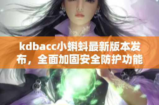 kdbacc小蝌蚪最新版本发布，全面加固安全防护功能