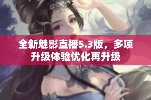 全新魅影直播5.3版，多项升级体验优化再升级