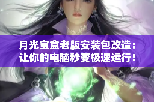 月光宝盒老版安装包改造：让你的电脑秒变极速运行！