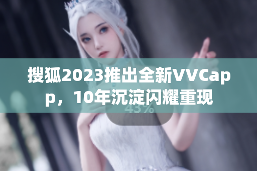 搜狐2023推出全新VVCapp，10年沉淀闪耀重现