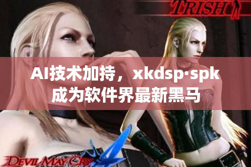 AI技术加持，xkdsp·spk成为软件界最新黑马