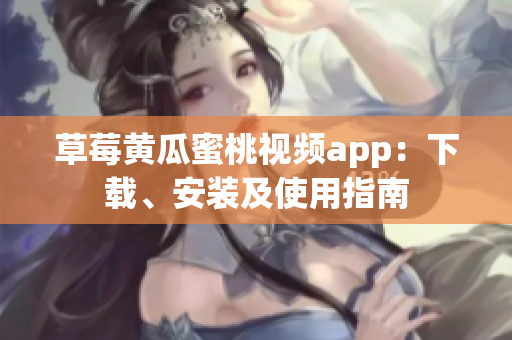 草莓黄瓜蜜桃视频app：下载、安装及使用指南