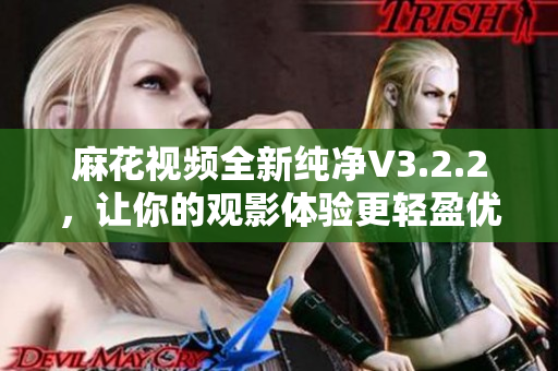 麻花视频全新纯净V3.2.2，让你的观影体验更轻盈优化