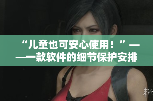 “儿童也可安心使用！”——一款软件的细节保护安排