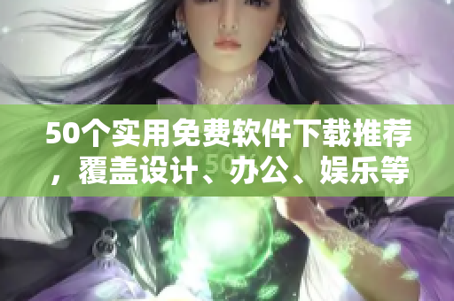 50个实用免费软件下载推荐，覆盖设计、办公、娱乐等领域