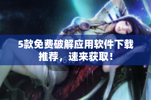 5款免费破解应用软件下载推荐，速来获取！