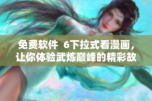 免费软件  6下拉式看漫画，让你体验武炼巅峰的精彩故事！