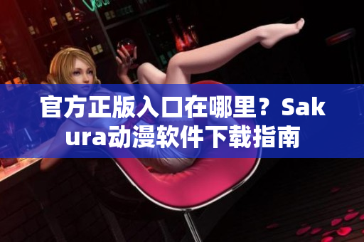 官方正版入口在哪里？Sakura动漫软件下载指南