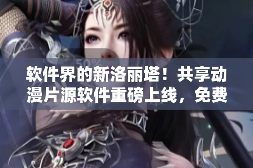 软件界的新洛丽塔！共享动漫片源软件重磅上线，免费播放畅享无限！