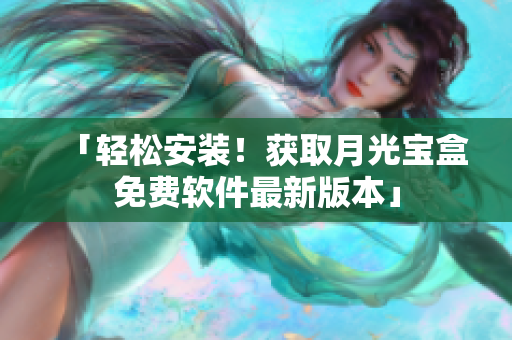 「轻松安装！获取月光宝盒免费软件最新版本」