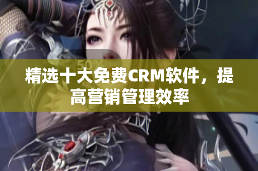 精选十大免费CRM软件，提高营销管理效率