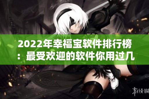 2022年幸福宝软件排行榜：最受欢迎的软件你用过几个？