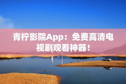 青柠影院App：免费高清电视剧观看神器！